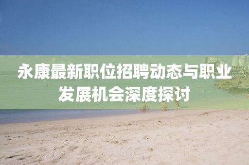 永康最新职位招聘动态与职业发展机会深度探讨