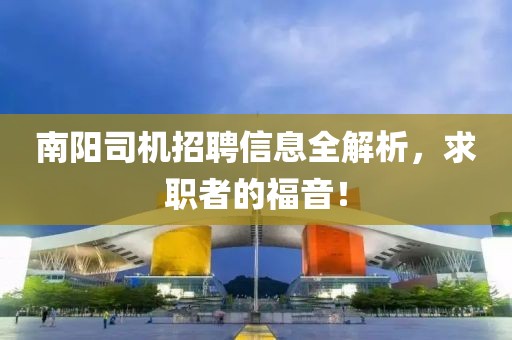 南阳司机招聘信息全解析，求职者的福音！