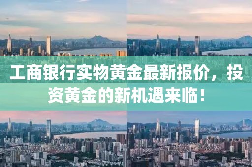 工商银行实物黄金最新报价，投资黄金的新机遇来临！