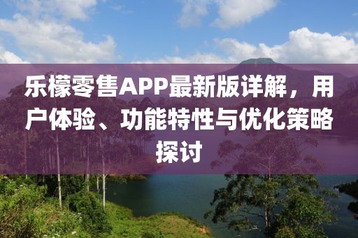 乐檬零售APP最新版详解，用户体验、功能特性与优化策略探讨