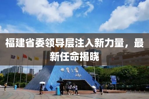 福建省委领导层注入新力量，最新任命揭晓