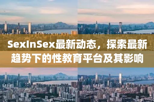 SexInSex最新动态，探索最新趋势下的性教育平台及其影响