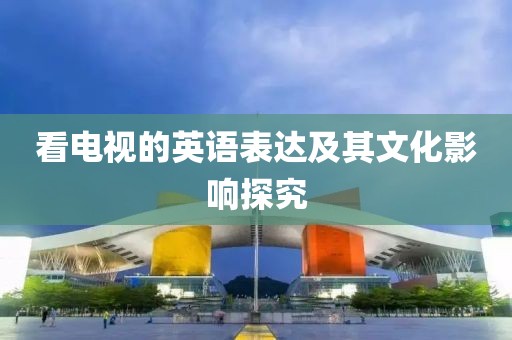 看电视的英语表达及其文化影响探究
