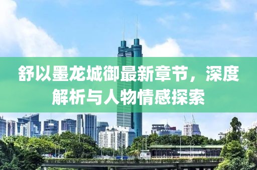 舒以墨龙城御最新章节，深度解析与人物情感探索