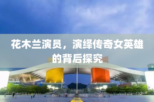 花木兰演员，演绎传奇女英雄的背后探究