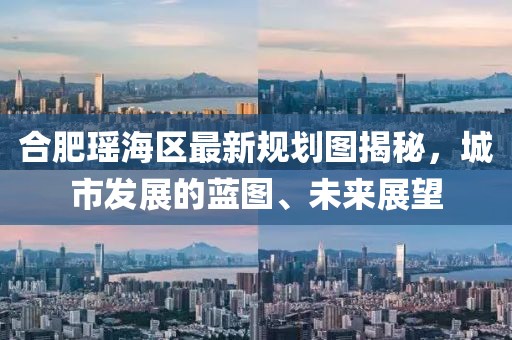 合肥瑶海区最新规划图揭秘，城市发展的蓝图、未来展望