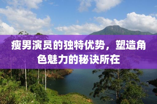 瘦男演员的独特优势，塑造角色魅力的秘诀所在