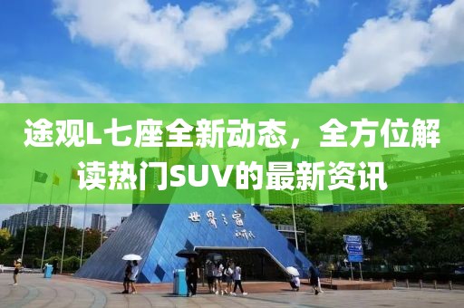 途观L七座全新动态，全方位解读热门SUV的最新资讯