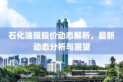 石化油服股价动态解析，最新动态分析与展望