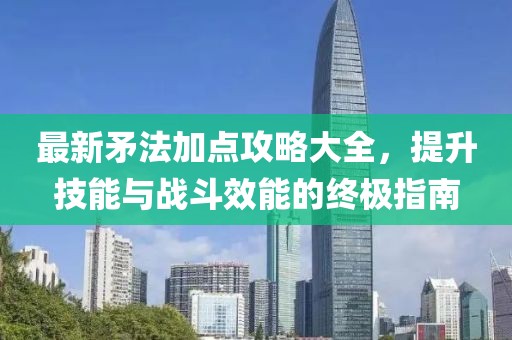 最新矛法加点攻略大全，提升技能与战斗效能的终极指南