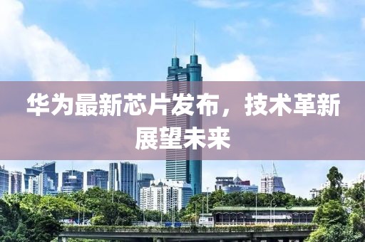 华为最新芯片发布，技术革新展望未来
