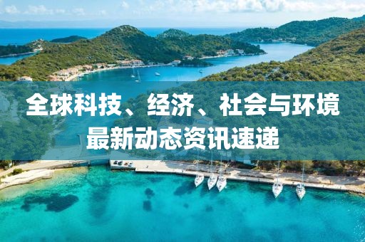 全球科技、经济、社会与环境最新动态资讯速递