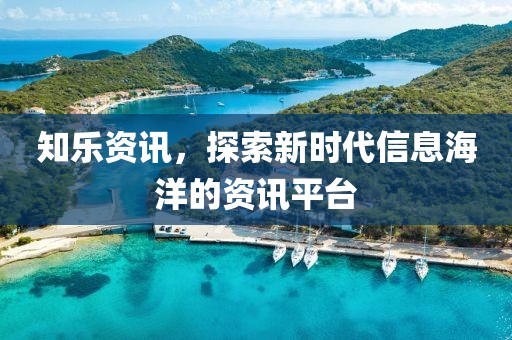 知乐资讯，探索新时代信息海洋的资讯平台