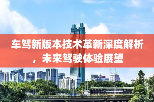 车驾新版本技术革新深度解析，未来驾驶体验展望