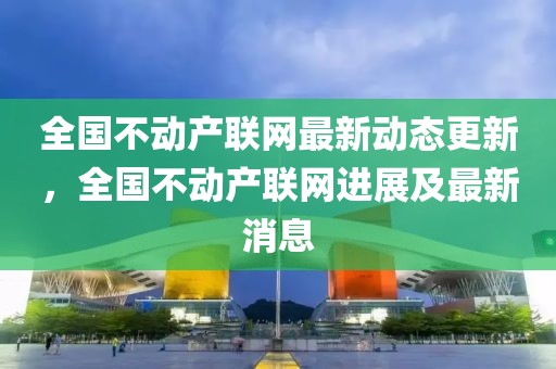 全国不动产联网最新动态更新，全国不动产联网进展及最新消息