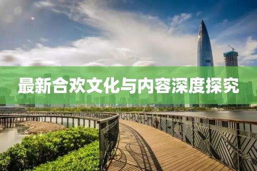 最新合欢文化与内容深度探究