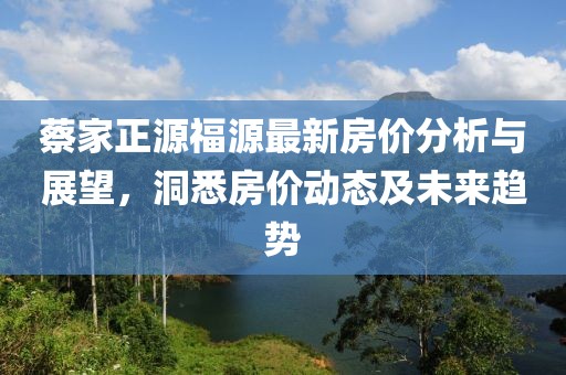 蔡家正源福源最新房价分析与展望，洞悉房价动态及未来趋势
