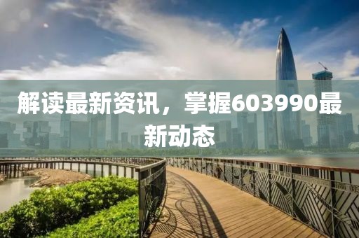解读最新资讯，掌握603990最新动态