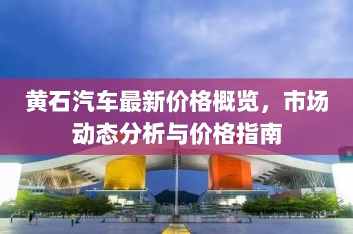 黄石汽车最新价格概览，市场动态分析与价格指南