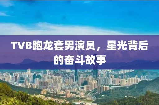 TVB跑龙套男演员，星光背后的奋斗故事