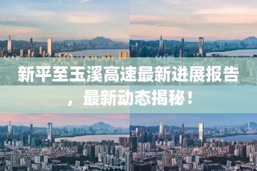 新平至玉溪高速最新进展报告，最新动态揭秘！