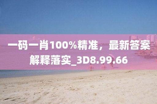 一码一肖100%精准，最新答案解释落实_3D8.99.66
