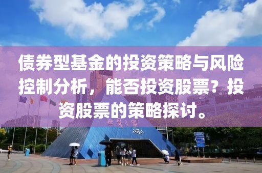 债券型基金的投资策略与风险控制分析，能否投资股票？投资股票的策略探讨。