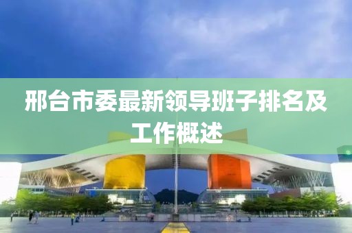 邢台市委最新领导班子排名及工作概述