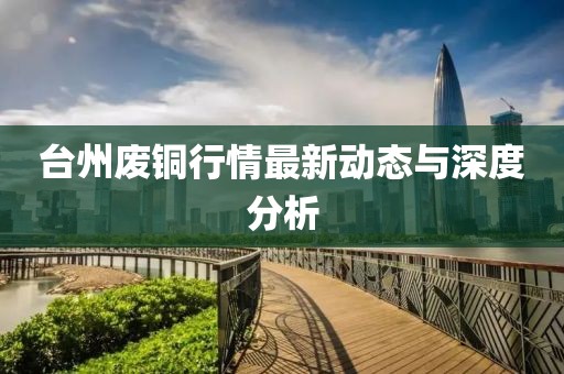 台州废铜行情最新动态与深度分析