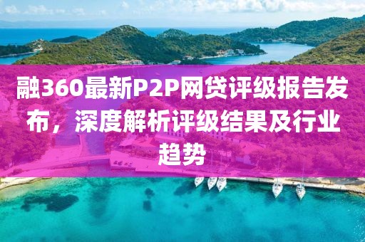 融360最新P2P网贷评级报告发布，深度解析评级结果及行业趋势