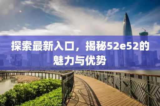 探索最新入口，揭秘52e52的魅力与优势