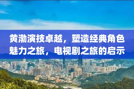 黄渤演技卓越，塑造经典角色魅力之旅，电视剧之旅的启示