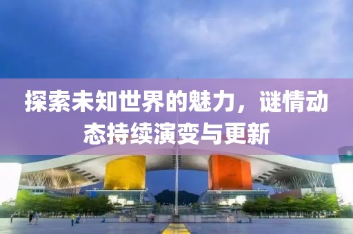 探索未知世界的魅力，谜情动态持续演变与更新