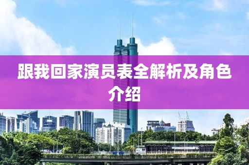 跟我回家演员表全解析及角色介绍