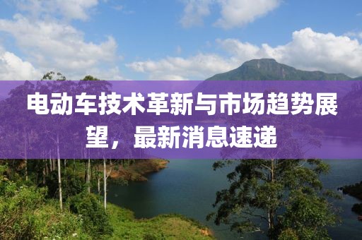 电动车技术革新与市场趋势展望，最新消息速递