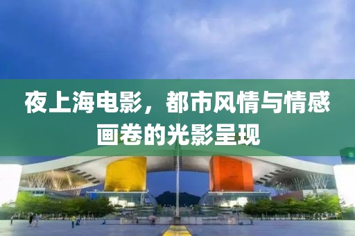 夜上海电影，都市风情与情感画卷的光影呈现