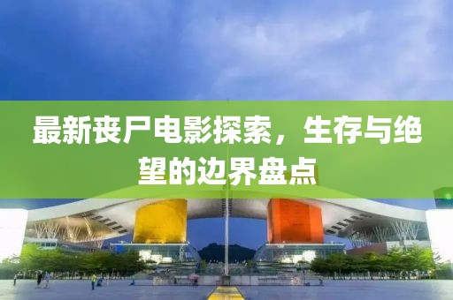 最新丧尸电影探索，生存与绝望的边界盘点