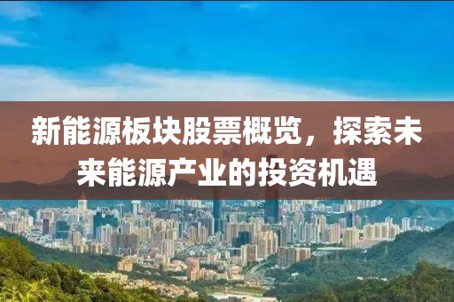 新能源板块股票概览，探索未来能源产业的投资机遇