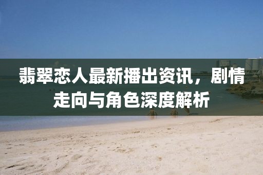 翡翠恋人最新播出资讯，剧情走向与角色深度解析