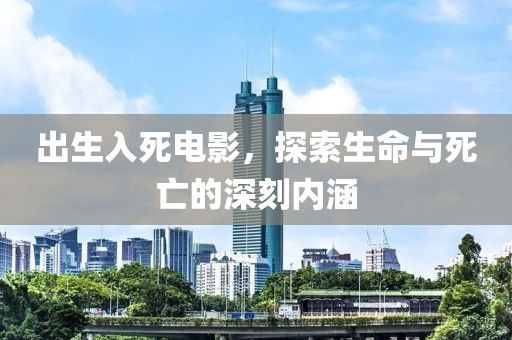 出生入死电影，探索生命与死亡的深刻内涵