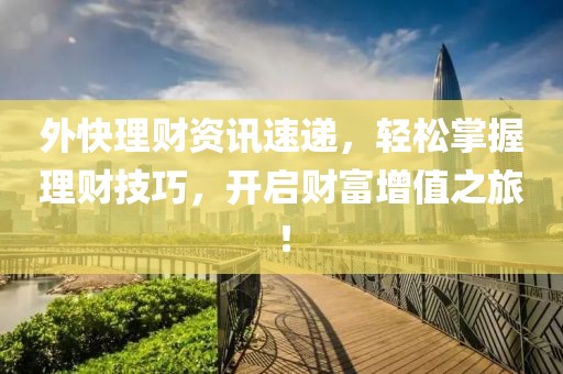 外快理财资讯速递，轻松掌握理财技巧，开启财富增值之旅！