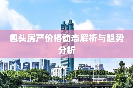 包头房产价格动态解析与趋势分析