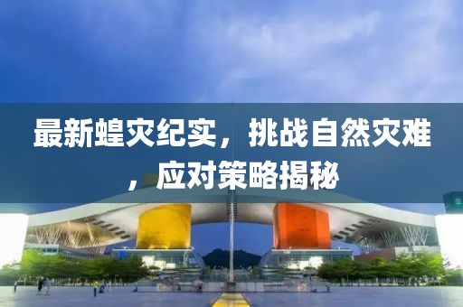 最新蝗灾纪实，挑战自然灾难，应对策略揭秘