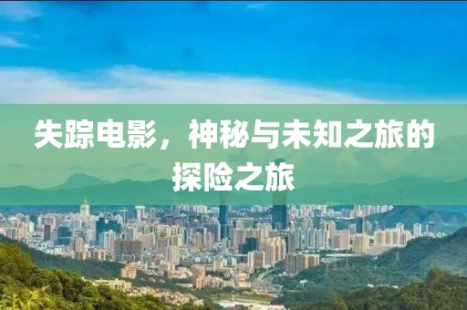 失踪电影，神秘与未知之旅的探险之旅