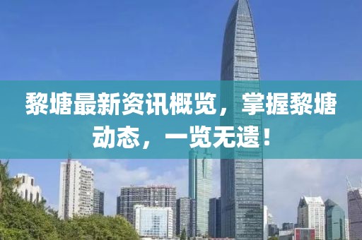 黎塘最新资讯概览，掌握黎塘动态，一览无遗！