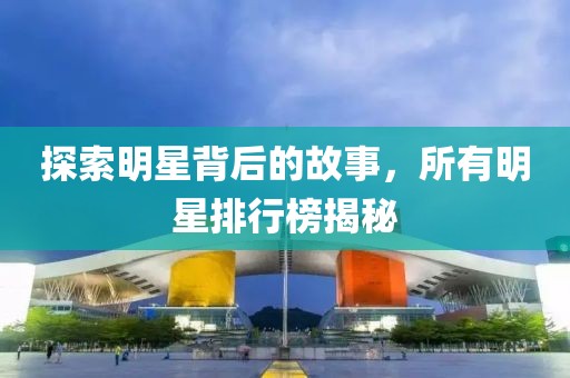 探索明星背后的故事，所有明星排行榜揭秘