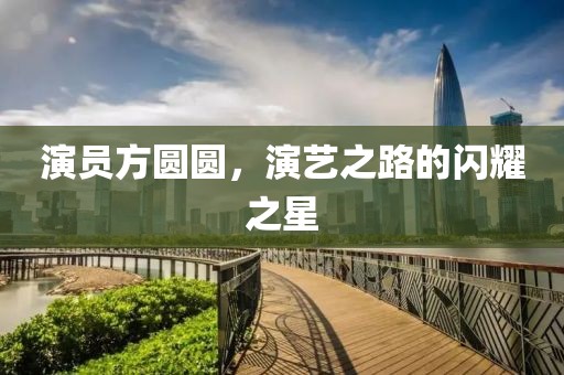 演员方圆圆，演艺之路的闪耀之星