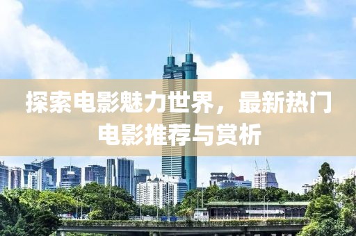 探索电影魅力世界，最新热门电影推荐与赏析
