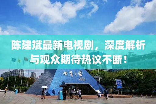 陈建斌最新电视剧，深度解析与观众期待热议不断！