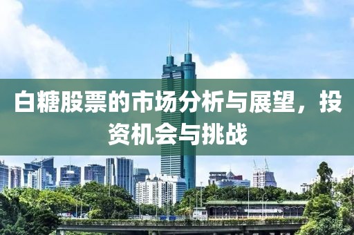 白糖股票的市场分析与展望，投资机会与挑战